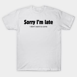 Sorry I'm late. I didn't want to come. T-Shirt